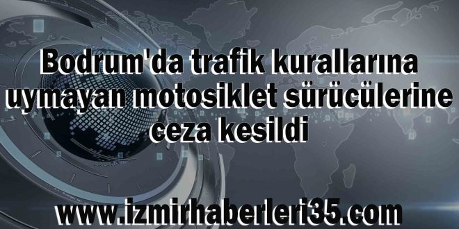 Bodrum'da trafik kurallarına uymayan motosiklet sürücülerine ceza kesildi