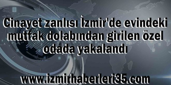 Cinayet zanlısı İzmir'de evindeki mutfak dolabından girilen özel odada yakalandı