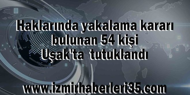 Haklarında yakalama kararı bulunan 54 kişi Uşak'ta tutuklandı