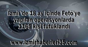 İzmir'de 18 ay içinde Fetö'ye yapılan operasyonlarda 1165 kişi tutuklandı