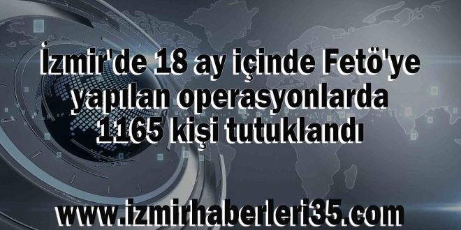 İzmir'de 18 ay içinde Fetö'ye yapılan operasyonlarda 1165 kişi tutuklandı