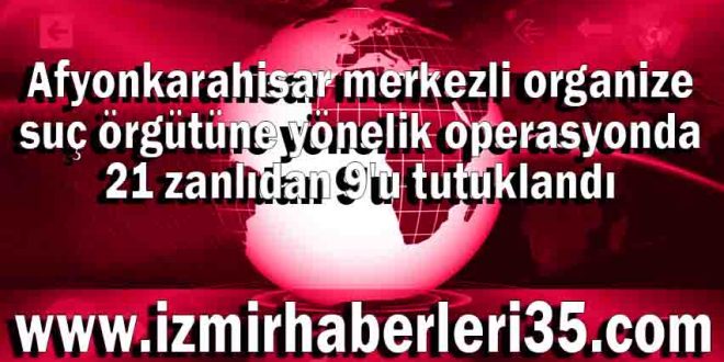 Afyonkarahisar merkezli organize suç örgütüne yönelik operasyonda 21 zanlıdan 9'u tutuklandı