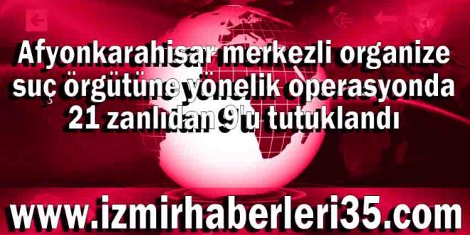 Afyonkarahisar merkezli organize suç örgütüne yönelik operasyonda 21 zanlıdan 9'u tutuklandı