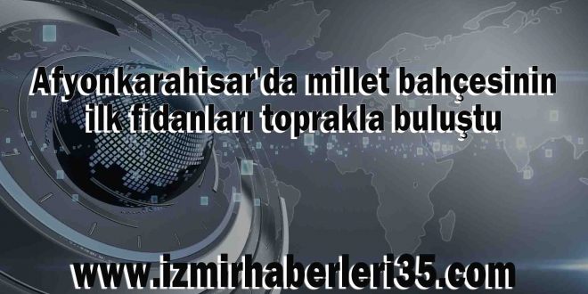 Afyonkarahisar'da millet bahçesinin ilk fidanları toprakla buluştu