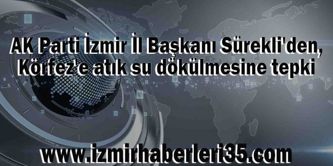 AK Parti İzmir İl Başkanı Sürekli'den, Körfez'e atık su dökülmesine tepki