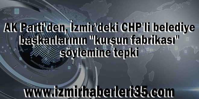 AK Parti'den, İzmir'deki CHP'li belediye başkanlarının "kurşun fabrikası" söylemine tepki