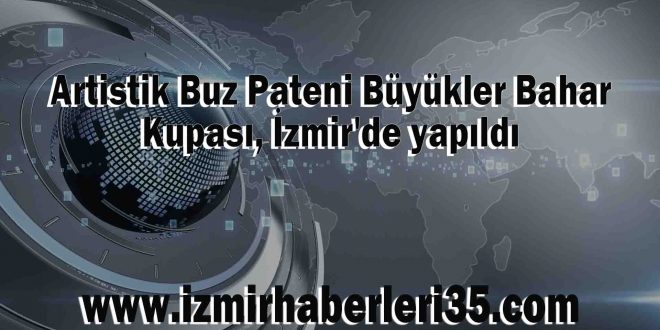 Artistik Buz Pateni Büyükler Bahar Kupası, İzmir'de yapıldı