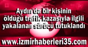 Aydın'da bir kişinin öldüğü trafik kazasıyla ilgili yakalanan sürücü tutuklandı