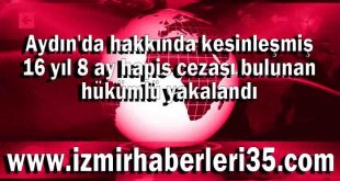 Aydın'da hakkında kesinleşmiş 16 yıl 8 ay hapis cezası bulunan hükümlü yakalandı