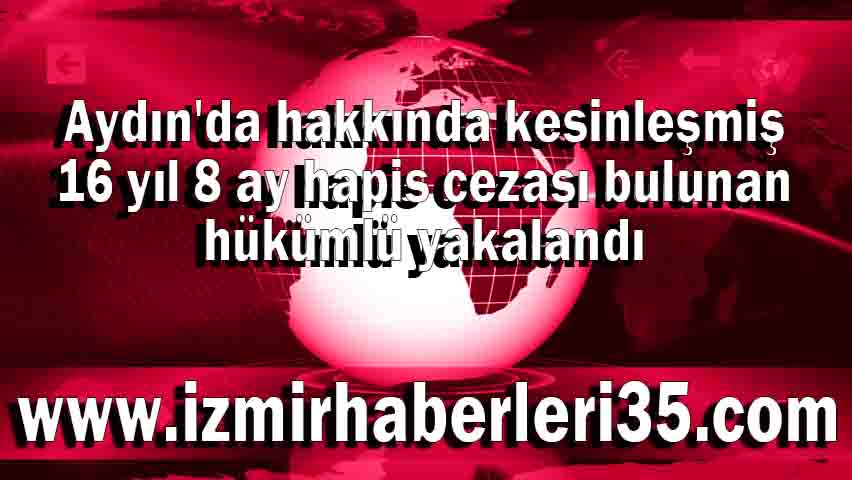 Aydın'da hakkında kesinleşmiş 16 yıl 8 ay hapis cezası bulunan hükümlü yakalandı