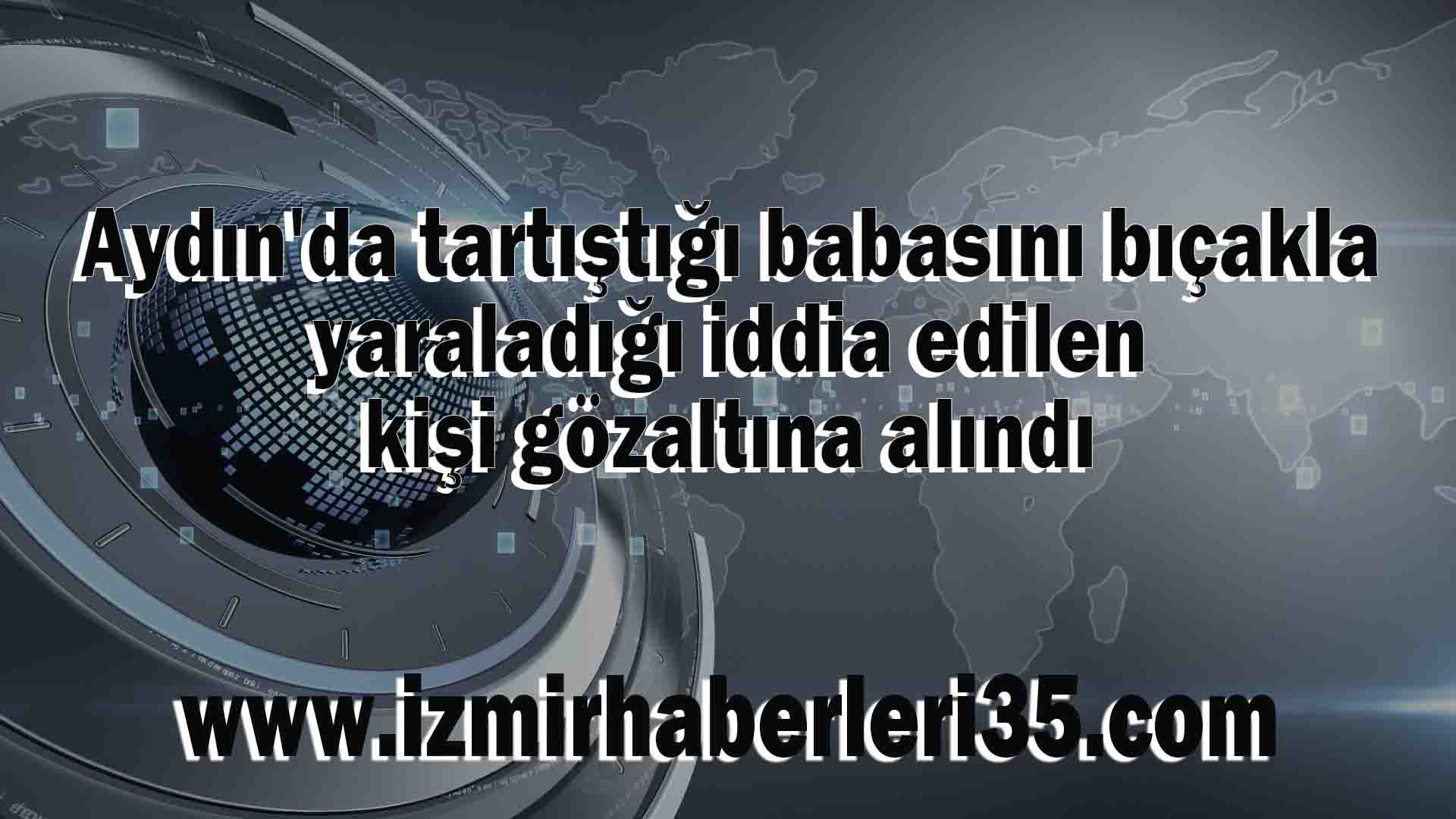 Aydın'da tartıştığı babasını bıçakla yaraladığı iddia edilen kişi gözaltına alındı