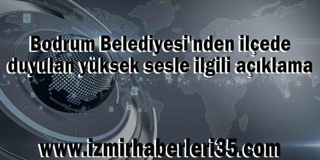 Bodrum Belediyesi'nden ilçede duyulan yüksek sesle ilgili açıklama.