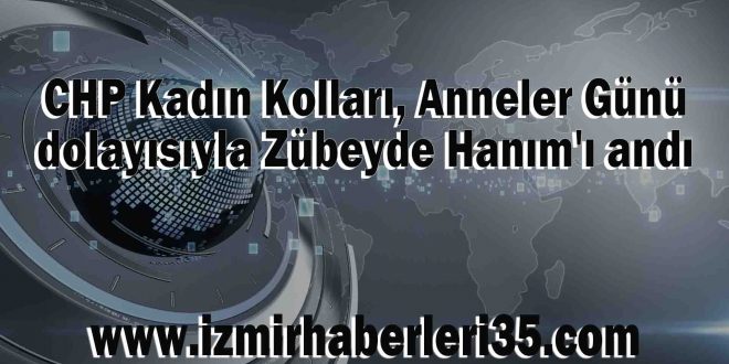 CHP Kadın Kolları, Anneler Günü dolayısıyla Zübeyde Hanım'ı andı