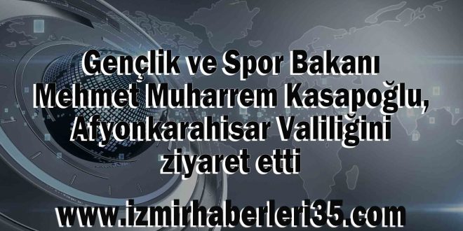 Gençlik ve Spor Bakanı Mehmet Muharrem Kasapoğlu, Afyonkarahisar Valiliğini ziyaret etti.