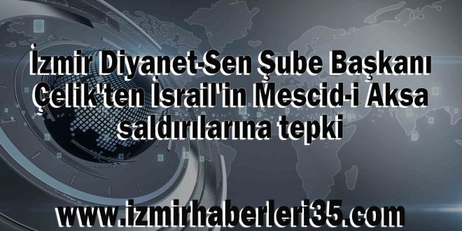 İzmir Diyanet-Sen Şube Başkanı Çelik'ten İsrail'in Mescid-i Aksa saldırılarına tepki