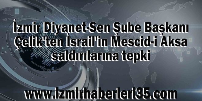 İzmir Diyanet-Sen Şube Başkanı Çelik'ten İsrail'in Mescid-i Aksa saldırılarına tepki