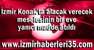 İzmir Konak'ta alacak verecek meselesinin bir eve yanıcı madde atıldı