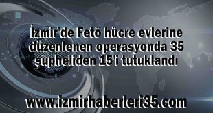 İzmir'de Fetö hücre evlerine düzenlenen operasyonda 35 şüpheliden 15'i tutuklandı