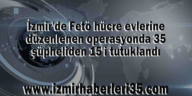 İzmir'de Fetö hücre evlerine düzenlenen operasyonda 35 şüpheliden 15'i tutuklandı