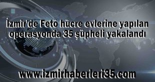İzmir'de Fetö hücre evlerine yapılan operasyonda 35 şüpheli yakalandı