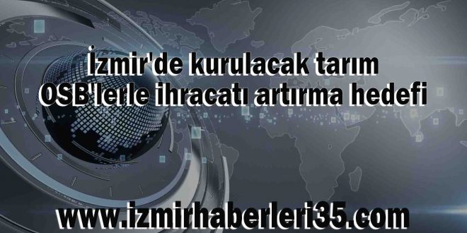 İzmir'de kurulacak tarım OSB'lerle ihracatı artırma hedefi