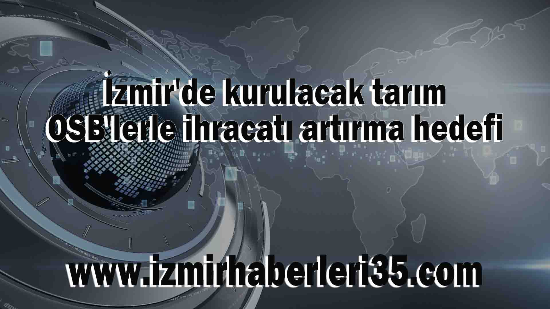 İzmir'de kurulacak tarım OSB'lerle ihracatı artırma hedefi