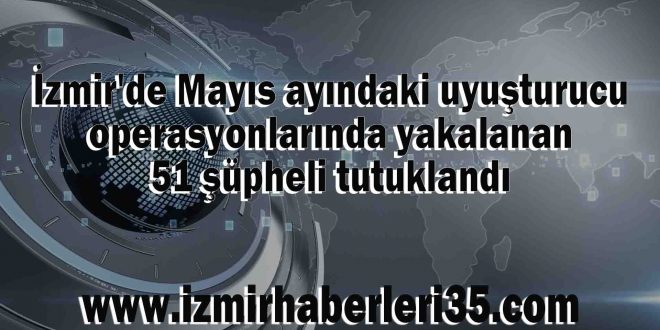 İzmir'de Mayıs ayındaki uyuşturucu operasyonlarında yakalanan 51 şüpheli tutuklandı