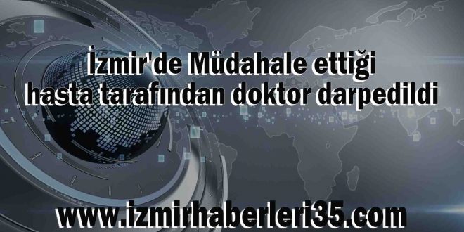 İzmir'de Müdahale ettiği hasta tarafından doktor darpedildi