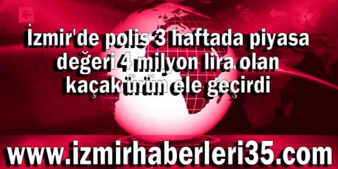 İzmir'de polis 3 haftada piyasa değeri 4 milyon lira olan kaçak ürün ele geçirdi