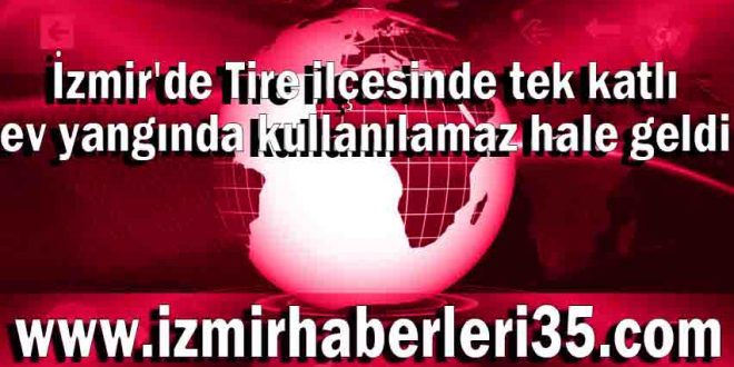 İzmir'de Tire ilçesinde tek katlı ev yangında kullanılamaz hale geldi