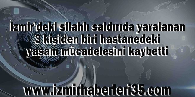 İzmir'deki silahlı saldırıda yaralanan 3 kişiden biri hastanedeki yaşam mücadelesini kaybetti