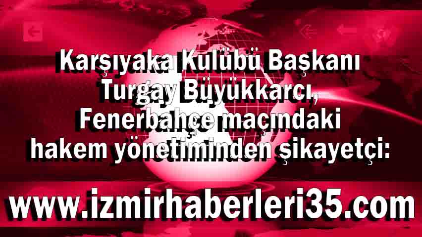 Karşıyaka Kulübü Başkanı Turgay Büyükkarcı, Fenerbahçe maçındaki hakem yönetiminden şikayetçi: