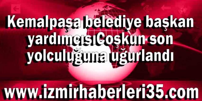 Kemalpaşa belediye başkan yardımcısı Coşkun son yolculuğuna uğurlandı