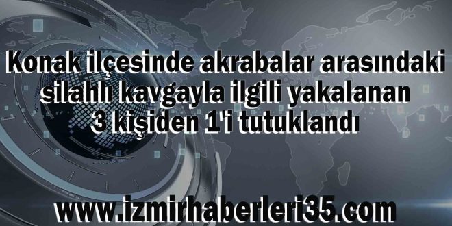 Konak ilçesinde akrabalar arasındaki silahlı kavgayla ilgili yakalanan 3 kişiden 1'i tutuklandı