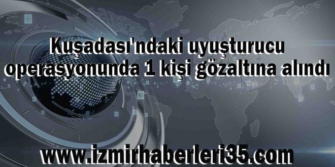 Kuşadası'ndaki uyuşturucu operasyonunda 1 kişi gözaltına alındı