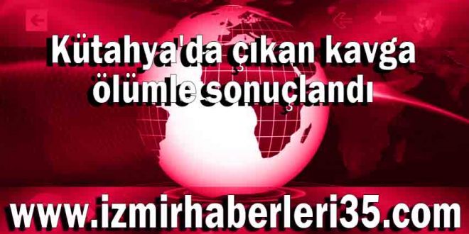 Kütahya'da çıkan kavga ölümle sonuçlandı