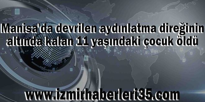 Manisa'da devrilen aydınlatma direğinin altında kalan 11 yaşındaki çocuk öldü