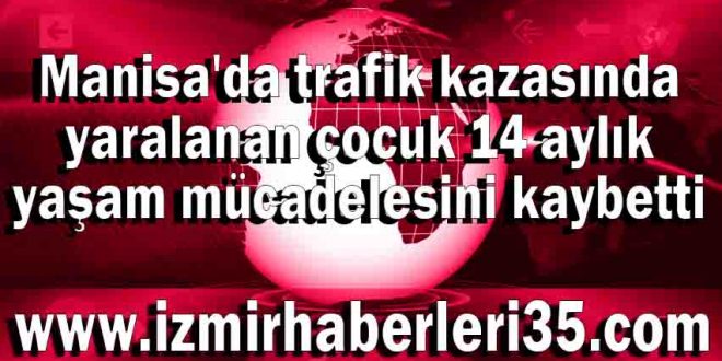 Manisa'da trafik kazasında yaralanan çocuk 14 aylık yaşam mücadelesini kaybetti