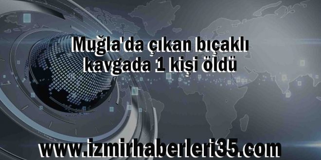 Muğla'da çıkan bıçaklı kavgada 1 kişi öldü