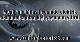 Muğla'nın Milas ilçesinde elektrik akımına kapılan kişi yaşamını yitirdi