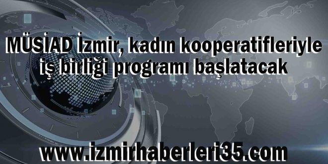 MÜSİAD İzmir, kadın kooperatifleriyle iş birliği programı başlatacak