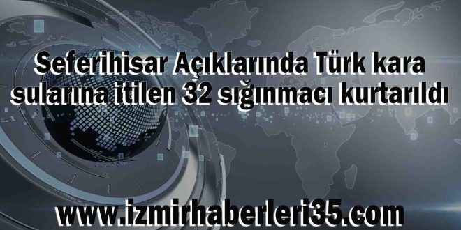 Seferihisar Açıklarında Türk kara sularına itilen 32 sığınmacı kurtarıldı