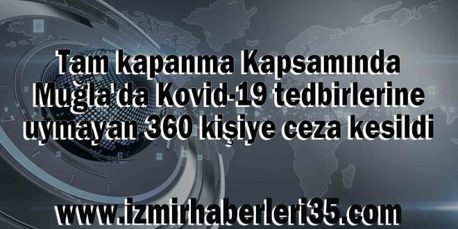 Tam kapanma Kapsamında Muğla'da Kovid-19 tedbirlerine uymayan 360 kişiye ceza kesildi