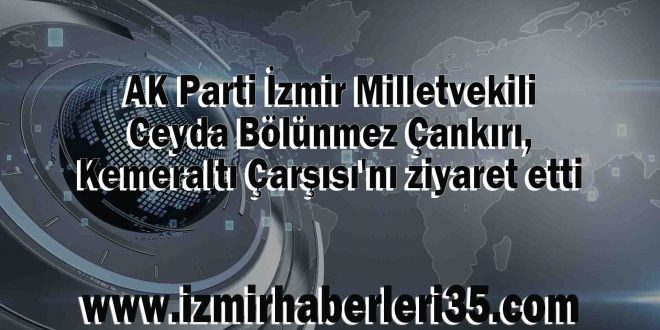 AK Parti İzmir Milletvekili Ceyda Bölünmez Çankırı, Kemeraltı Çarşısı'nı ziyaret etti