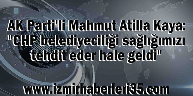 AK Parti'li Mahmut Atilla Kaya: "CHP belediyeciliği sağlığımızı tehdit eder hale geldi"