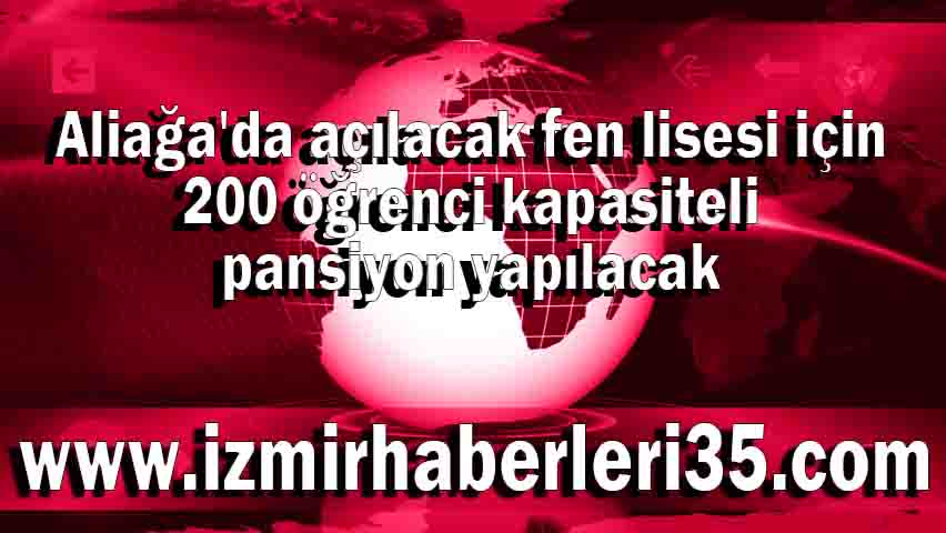 Aliağa'da açılacak fen lisesi için 200 öğrenci kapasiteli pansiyon yapılacak