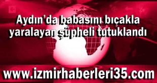 Aydın’da babasını bıçakla yaralayan şüpheli tutuklandı