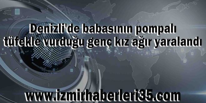 Denizli'de babasının pompalı tüfekle vurduğu genç kız ağır yaralandı