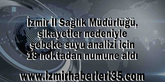 İzmir İl Sağlık Müdürlüğü, şikayetler nedeniyle şebeke suyu analizi için 18 noktadan numune aldı