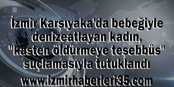 İzmir Karşıyaka'da bebeğiyle denize atlayan kadın, "kasten öldürmeye teşebbüs" suçlamasıyla tutuklandı